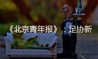 《北京青年报》：足协新政终稿计划于本周公布