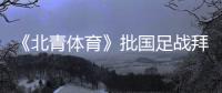 《北青体育》批国足战拜仁：意义呢？主帅都没