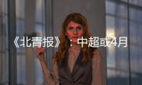 《北青报》	
：中超或4月下旬至11月中旬进行