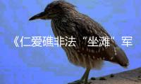 《仁爱礁非法“坐滩”军舰破坏珊瑚礁生态系统调查报告》发布
