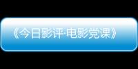 《今日影评·电影党课》播出 以光影见证党史精神