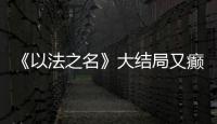 《以法之名》大结局又癫又糙�，烂尾收官！