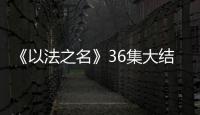 《以法之名》36集大结局
：秦峰牺牲

，万海被害，洪亮被停职调查