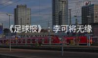 《足球报》：李可将无缘国足世预赛首轮战马代