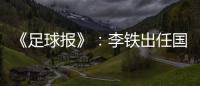 《足球报》：李铁出任国家二队主帅 战东亚杯