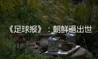 《足球报》	：朝鲜退出世预赛 此前战绩无效