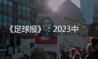 《足球报》	：2023中超全名单 真正回来了