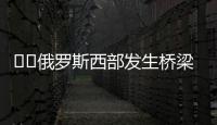 ‍‍俄罗斯西部发生桥梁坍塌致火车脱轨�，至少7人死亡