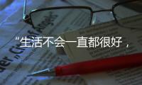 “生活不会一直都很好	，但今天很好”
