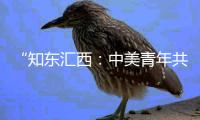 “知东汇西：中美青年共话未来”在北京启动