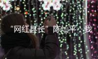 “网红县长”陈灿平：我相信更多人回乡，乡村就能振兴丨我信