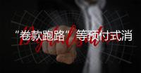 “卷款跑路”等预付式消费痛点如何破？最高法最新发布
