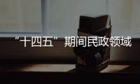 “十四五”期间民政领域有哪些重大工作规划	？民政部部长回应