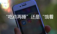 “吃点再睡”还是“饿着睡”
？这3类人建议别饿肚子睡觉
