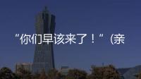 “你们早该来了！”(亲历者说)