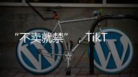 “不卖就禁”，TikTok美国“最后一战”