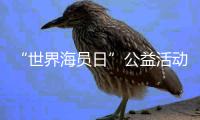 “世界海员日”公益活动举办
	，办到了珠海船员心坎里