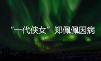“一代侠女”郑佩佩因病离世，曾出演《唐伯虎点秋香》《卧虎藏龙》