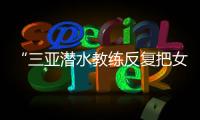 “三亚潜水教练反复把女孩压向水底”
，警方通报：黄某娇（女，34岁）�、吕某（女
，21岁）为吸引流量�，恶意剪辑国外潜水视频，已被处罚