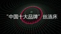 “中国十大品牌”丝涟床垫
：科技引领 焕然芯生