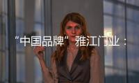 “中国品牌”雅江门业：用精致木门打造舒适生活