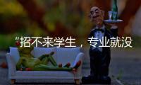 “招不来学生，专业就没了”
：大学招生	，不止名校在“卷”