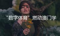“数字体育”燃动澳门学子
！横琴这场活动很精彩