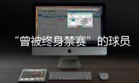 “曾被终身禁赛”的球员，又能踢球了？官方通报