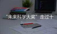 “未来科学大奖”走过十年！跨越科学边界�
，连接科学探索与公众认知