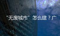 “无废城市”怎么建？广东这些有意思的探索你可知道