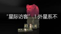 “星际访客”！外星系不明物体造访太阳系