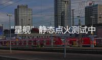 “星舰”静态点火测试中发生爆炸
