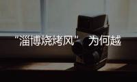“淄博烧烤风” 为何越刮越香
？