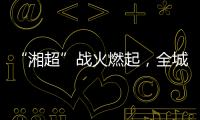 “湘超”战火燃起，全城寻找“株”队友