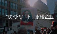 “快时代”下
，水槽企业要学会慢