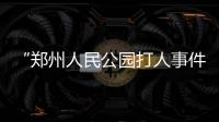 “郑州人民公园打人事件”续
：17人被抓

，系临时起意相约作案