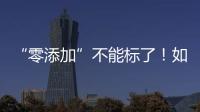 “零添加”不能标了	
！如何看懂配料表吃得更安全	？