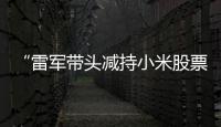 “雷军带头减持小米股票”？小米公关部总经理辟谣