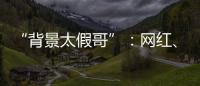 “背景太假哥”
：网红、政协委员和曾经的失败者