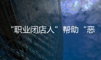 “职业闭店人”帮助“恶意闭店”，怎么办？