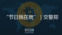 “节日我在岗”｜交警郑少群：坚守情侣路	，守护市民平安出行
