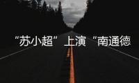 “苏小超”上演“南通德比”
	�，海安博文高中挺进决赛