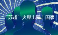 “苏超”火爆出圈�！国家发改委：将出台政策支持群众性赛事活动