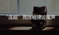 “连超”竞技组接近尾声，全民组32强即将尘埃落定