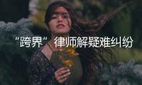 “跨界”律师解疑难纠纷有“金刚钻”