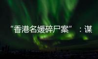 “香港名媛碎尸案”：谋杀、纠纷与遗产