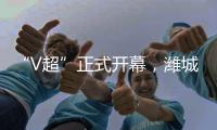 “V超”正式开幕，潍城队3