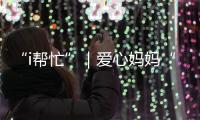 “i帮忙”｜爱心妈妈“六一”礼物派送计划开启
！