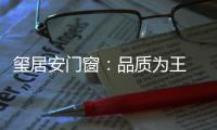 玺居安门窗
：品质为王 匠心铸就品牌无限可能