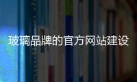 玻璃品牌的官方网站建设和维护是很有必要